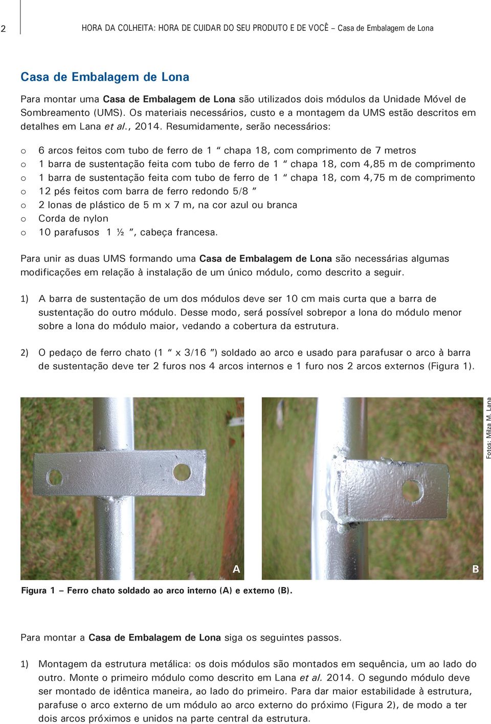 Resumidamente, serão necessários: o 6 arcos feitos com tubo de ferro de 1 chapa 18, com comprimento de 7 metros o 1 barra de sustentação feita com tubo de ferro de 1 chapa 18, com 4,85 m de