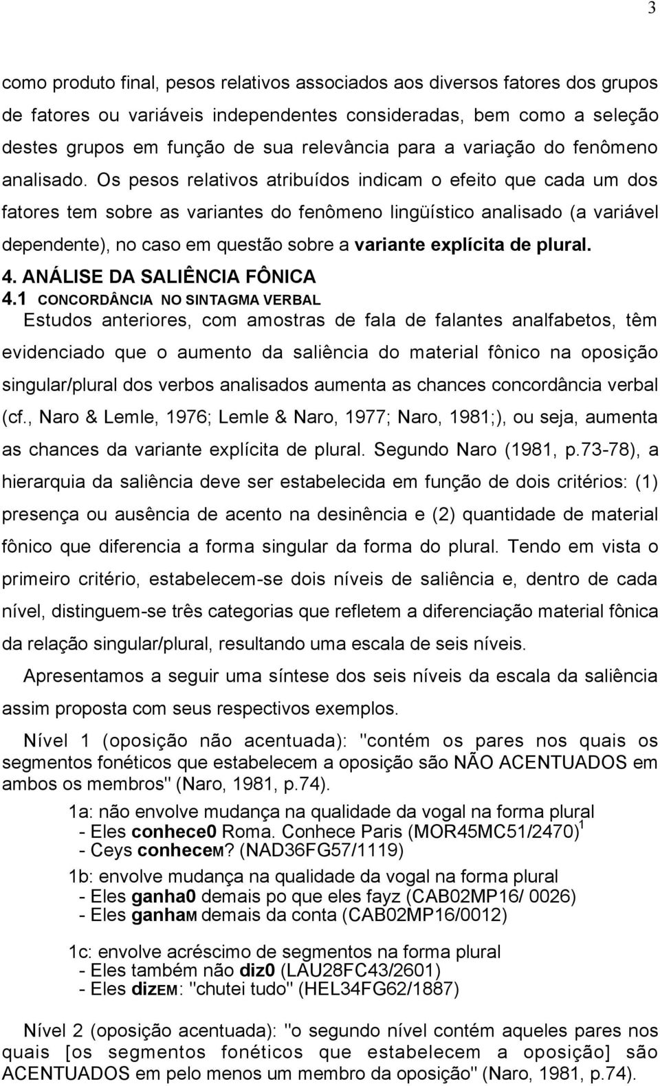 Os pesos s atribuídos indicam o efeito que cada um dos fatores tem sobre as variantes do fenômeno lingüístico analisado (a variável dependente), no caso em questão sobre a variante explícita de