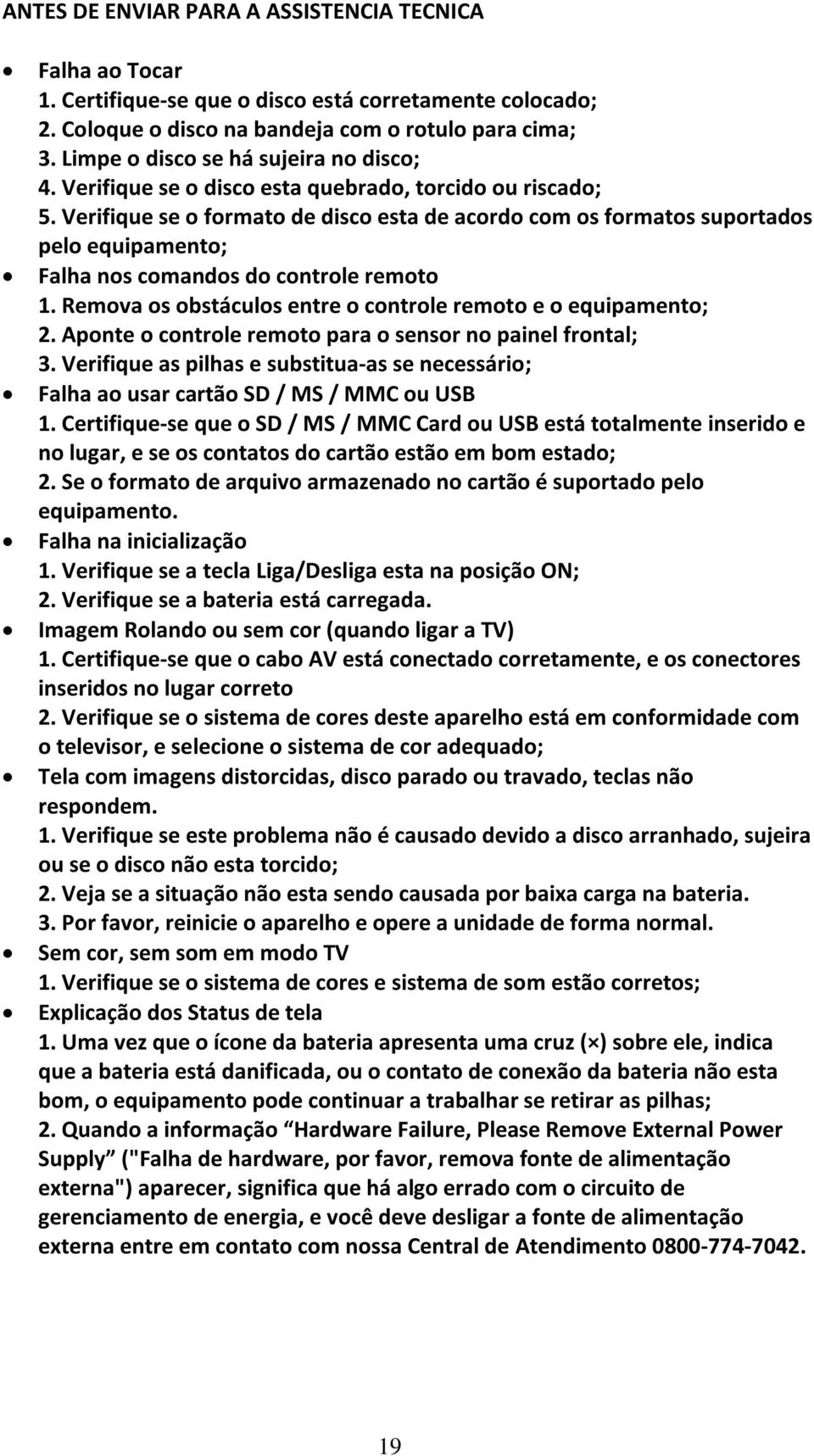 Verifique se o formato de disco esta de acordo com os formatos suportados pelo equipamento; Falha nos comandos do controle remoto 1. Remova os obstáculos entre o controle remoto e o equipamento; 2.