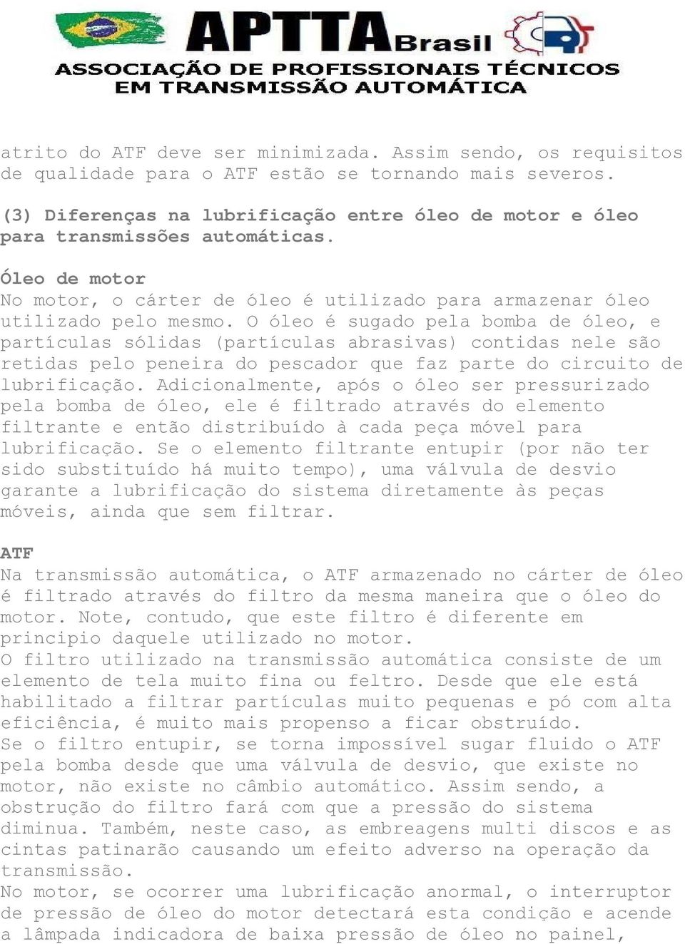 O óleo é sugado pela bomba de óleo, e partículas sólidas (partículas abrasivas) contidas nele são retidas pelo peneira do pescador que faz parte do circuito de lubrificação.