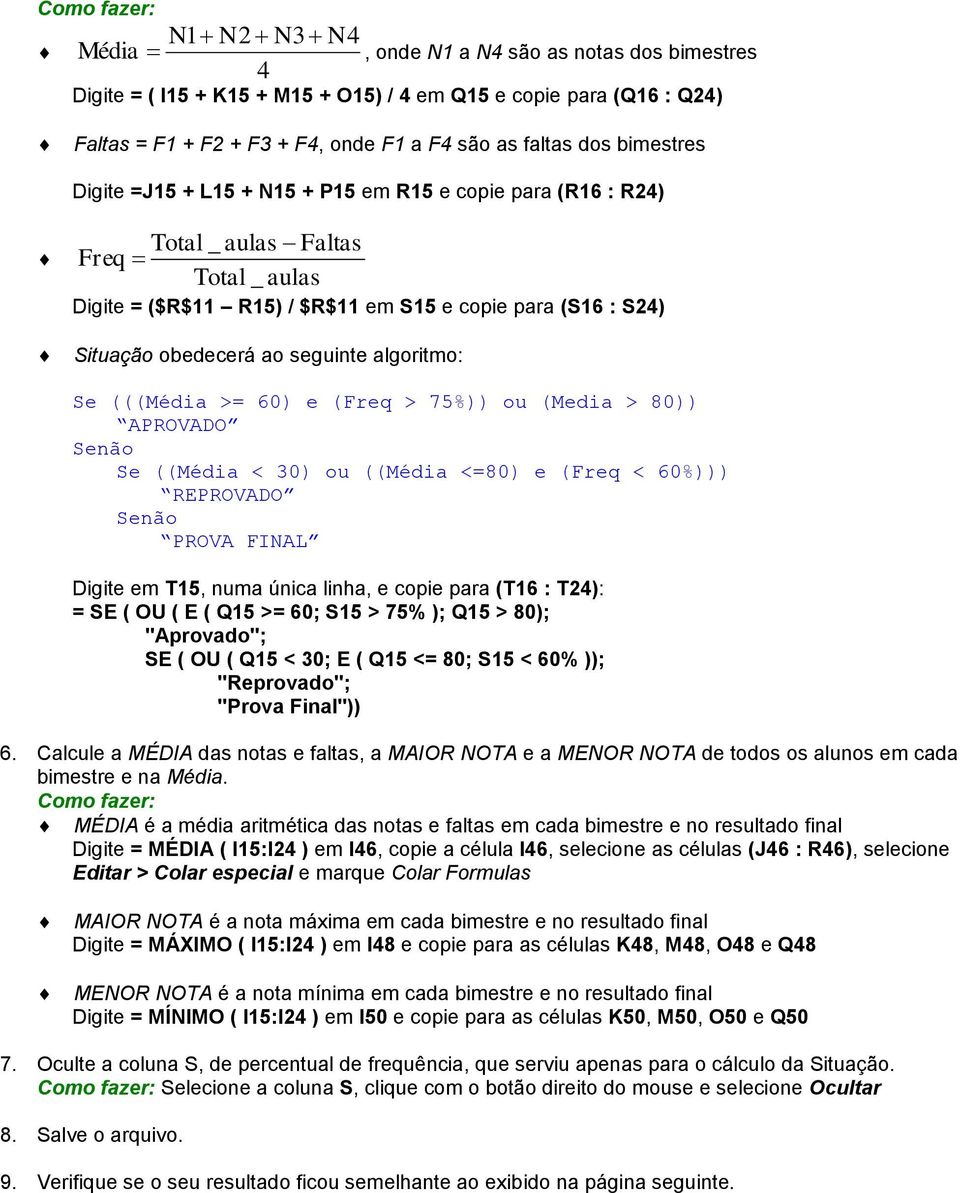 seguinte algoritmo: Se (((Média >= 60) e (Freq > 75%)) ou (Media > 80)) APROVADO Senão Se ((Média < 30) ou ((Média <=80) e (Freq < 60%))) REPROVADO Senão PROVA FINAL Digite em T15, numa única linha,