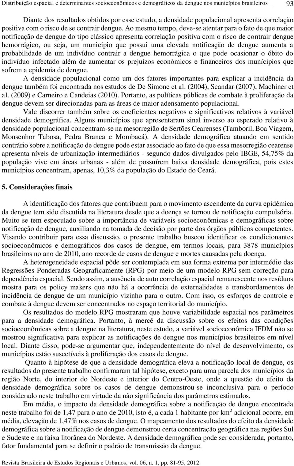 Ao mesmo tempo, deve-se atentar para o fato de que maor notfcação de dengue do tpo clássco apresenta correlação postva com o rsco de contrar dengue hemorrágco, ou sea, um muncípo que possu uma