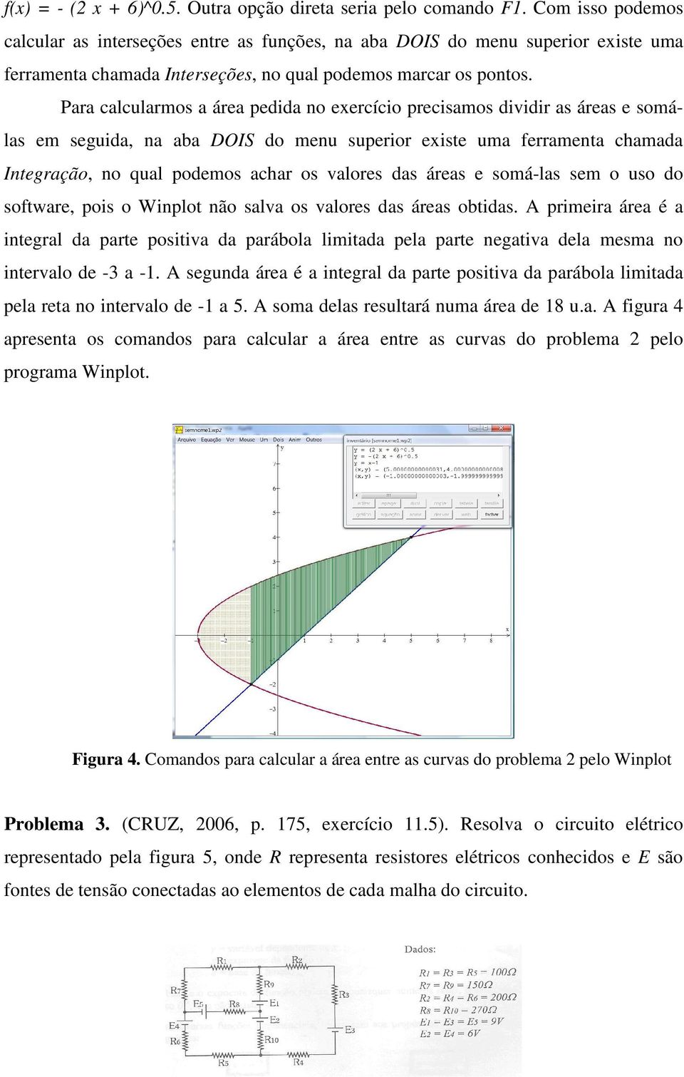 Para calcularmos a área pedida no exercício precisamos dividir as áreas e somálas em seguida, na aba DOIS do menu superior existe uma ferramenta chamada Integração, no qual podemos achar os valores