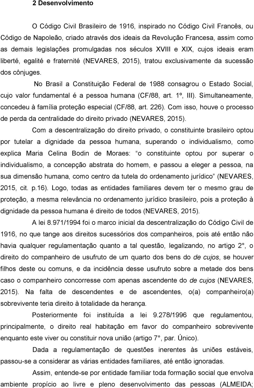 No Brasil a Constituição Federal de 1988 consagrou o Estado Social, cujo valor fundamental é a pessoa humana (CF/88, art. 1º, III). Simultaneamente, concedeu à família proteção especial (CF/88, art.