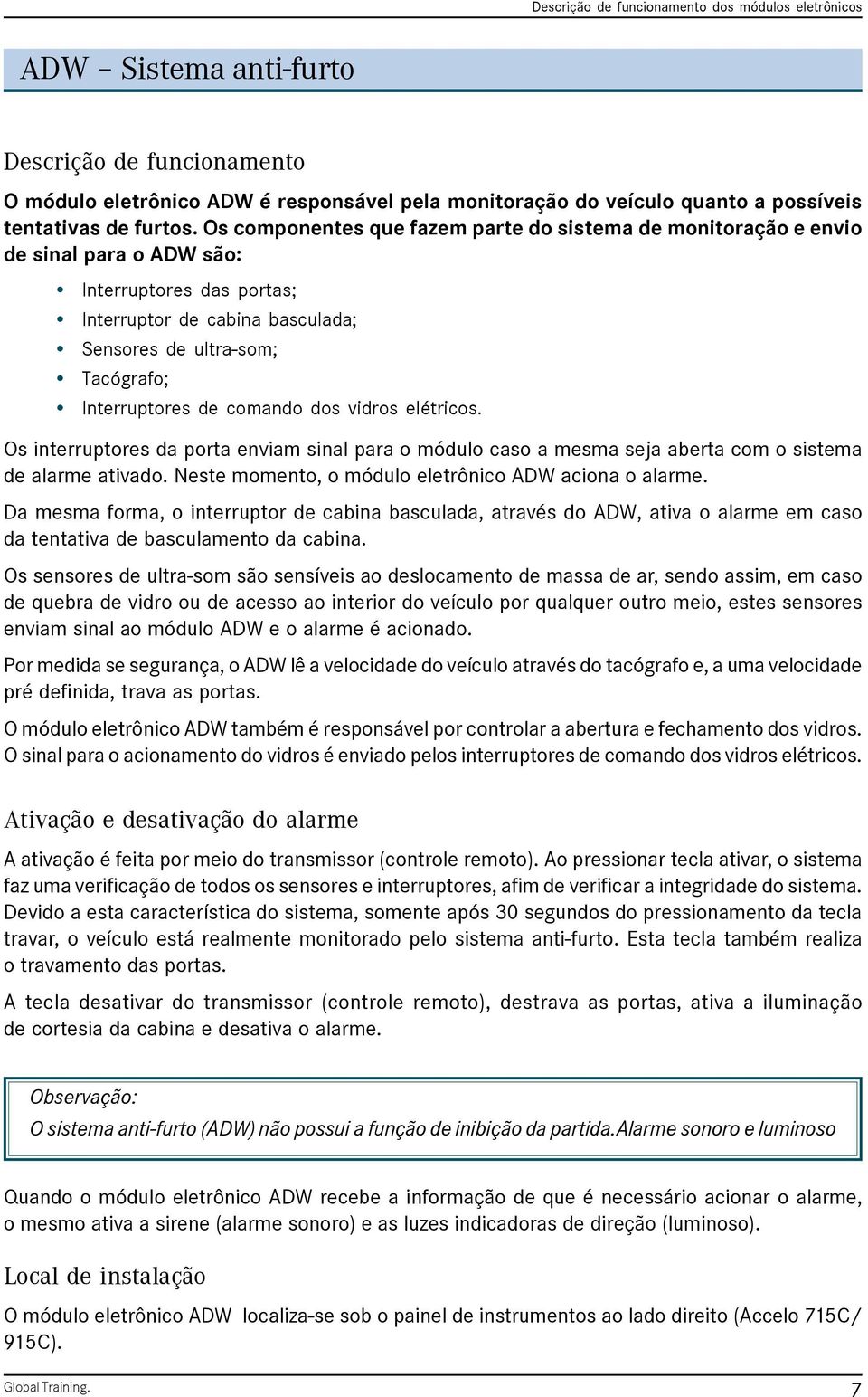 comando dos vidros elétricos. Os interruptores da porta enviam sinal para o módulo caso a mesma seja aberta com o sistema de alarme ativado. Neste momento, o módulo eletrônico ADW aciona o alarme.