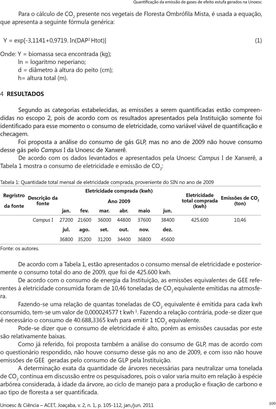 4 RESULTADOS Segundo as categorias estabelecidas, as emissões a serem quantificadas estão compreendidas no escopo 2, pois de acordo com os resultados apresentados pela Instituição somente foi