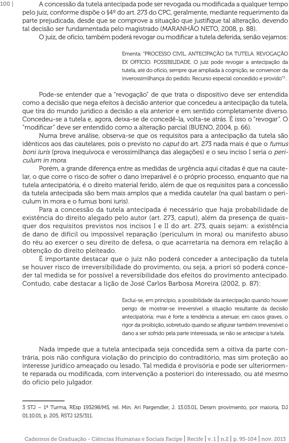 2008, p. 88). O juiz, de ofício, também poderá revogar ou modificar a tutela deferida, senão vejamos: Ementa: PROCESSO CIVIL. ANTECIPAÇÃO DA TUTELA. REVOGAÇÃO EX OFFICIO. POSSIBILIDADE.