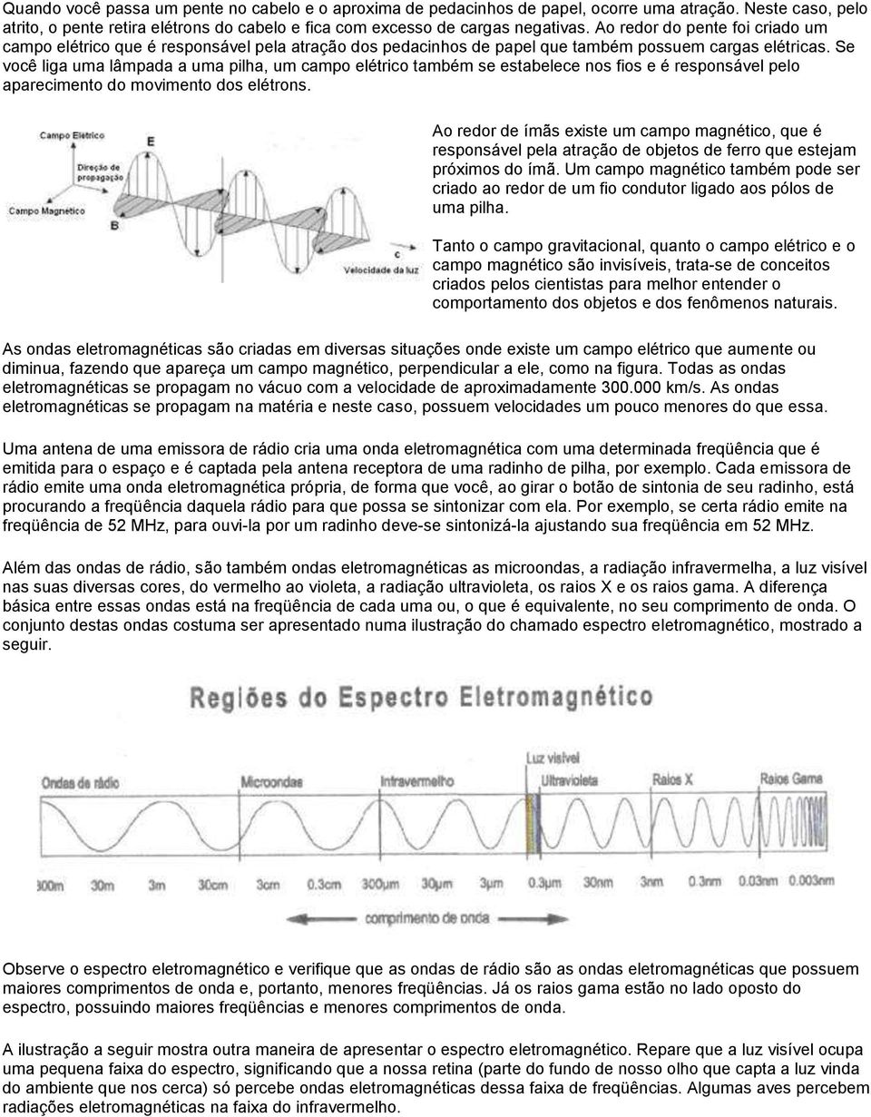 Se você liga uma lâmpada a uma pilha, um campo elétrico também se estabelece nos fios e é responsável pelo aparecimento do movimento dos elétrons.