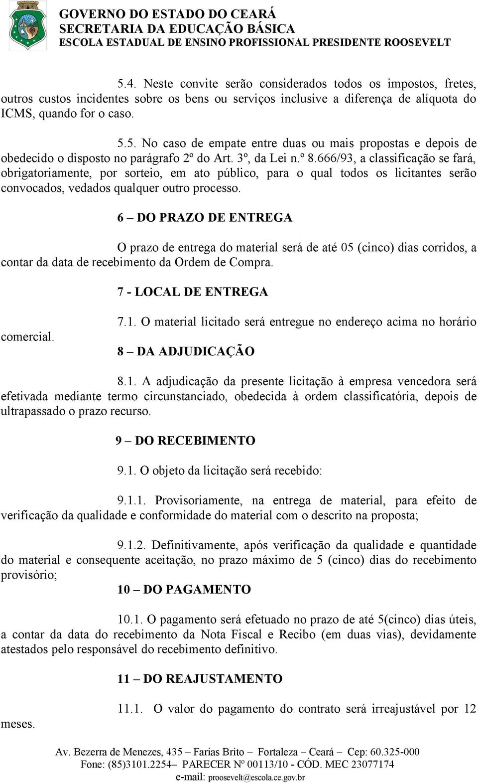 6 DO PRAZO DE ENTREGA O prazo de entrega do material será de até 05 (cinco) dias corridos, a contar da data de recebimento da Ordem de Compra. 7 - LOCAL DE ENTREGA comercial. 7.1.