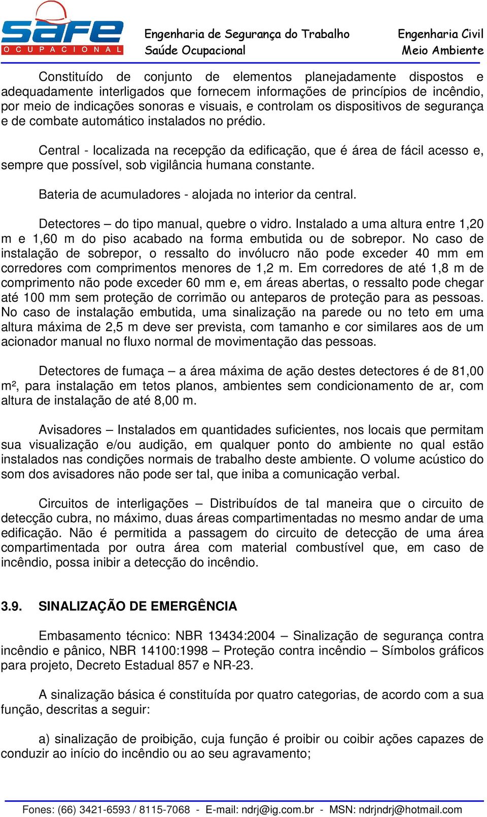 Central - localizada na recepção da edificação, que é área de fácil acesso e, sempre que possível, sob vigilância humana constante. Bateria de acumuladores - alojada no interior da central.