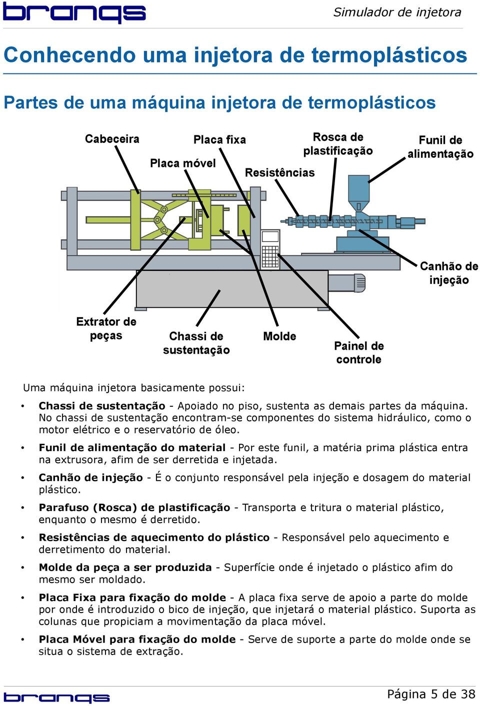 No chassi de sustentação encontram-se componentes do sistema hidráulico, como o motor elétrico e o reservatório de óleo.