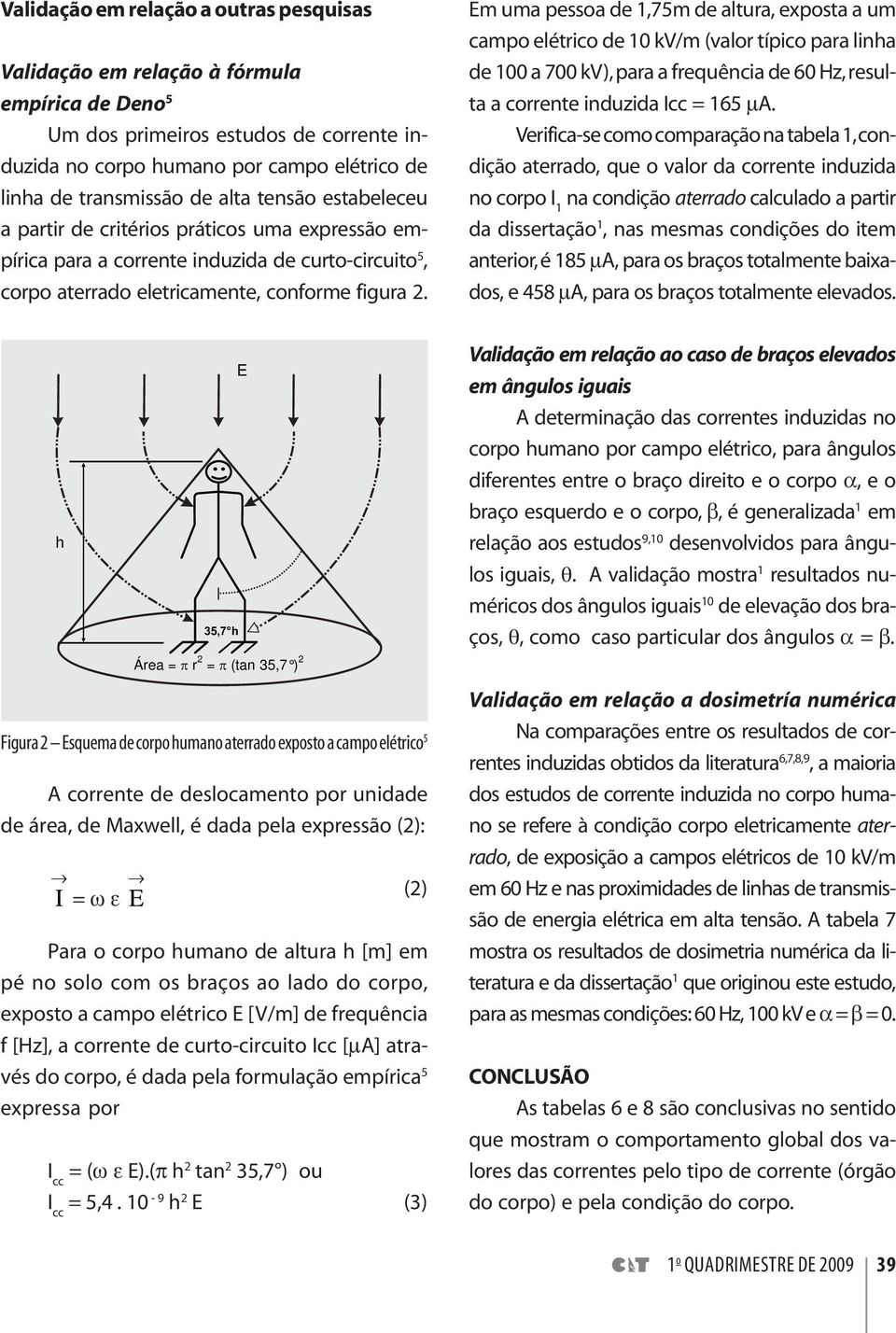 Em uma pessoa de 1,75m de altura, exposta a um campo elétrico de 10 kv/m (valor típico para linha de 100 a 700 kv), para a frequência de 60 Hz, resulta a corrente induzida Icc = 165 μa.