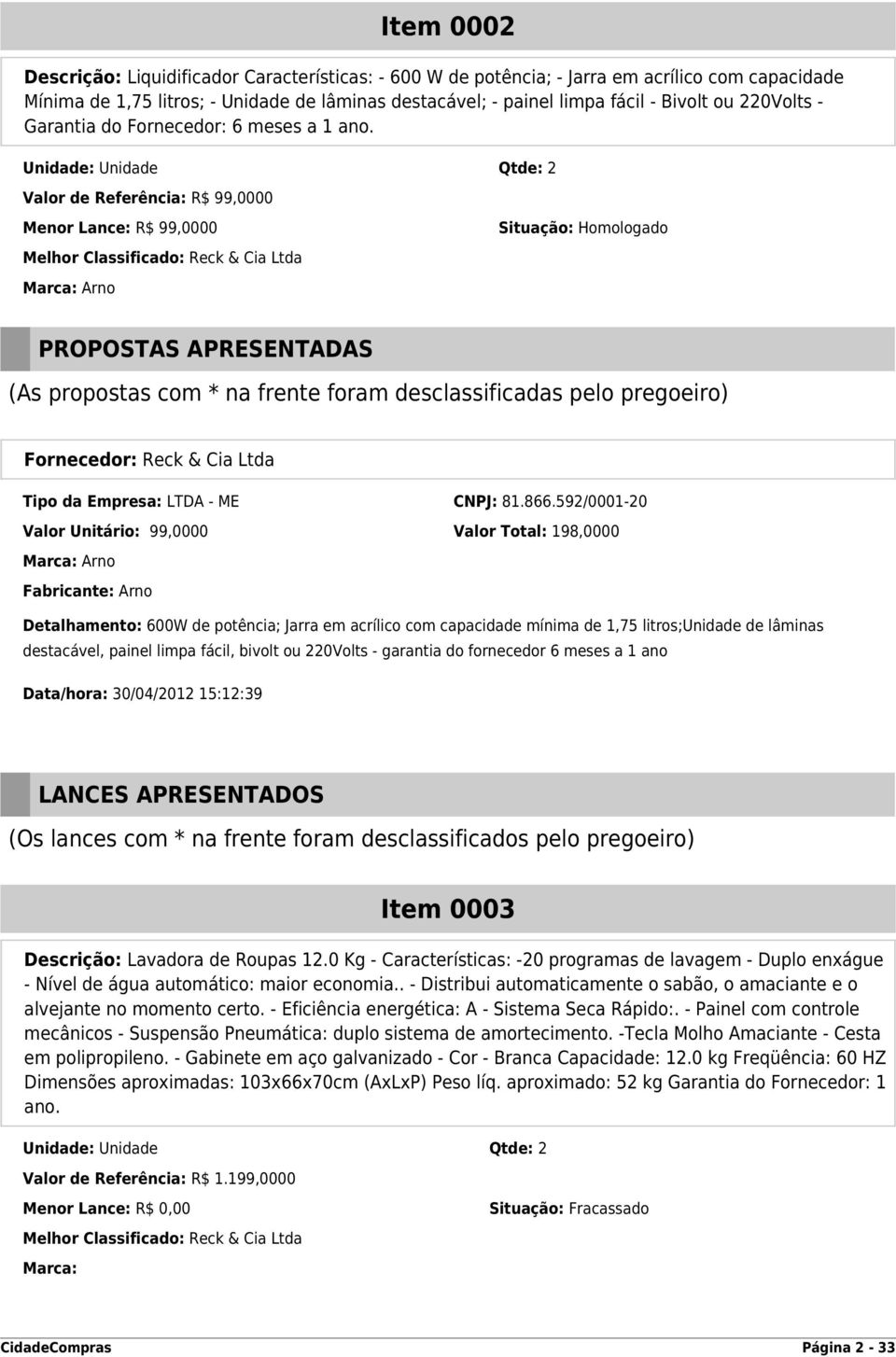 Unidade: Unidade Qtde: 2 Valor de Referência: R$ 99,0000 Menor Lance: R$ 99,0000 Melhor Classificado: Reck & Cia Ltda Marca: Arno Situação: Homologado PROPOSTAS APRESENTADAS (As propostas com * na