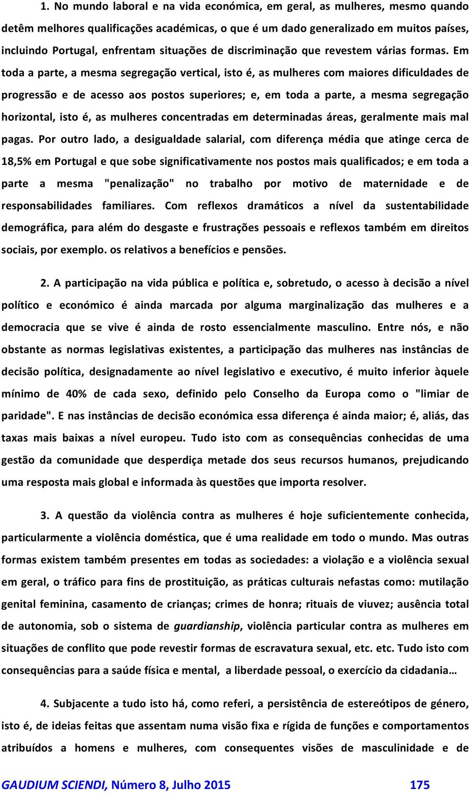 Em toda a parte, a mesma segregação vertical, isto é, as mulheres com maiores dificuldades de progressão e de acesso aos postos superiores; e, em toda a parte, a mesma segregação horizontal, isto é,