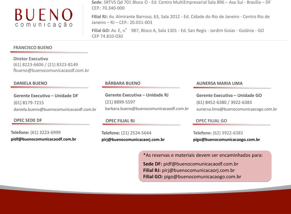 810-030 FRANCISCO BUENO Diretor Executivo (61) 8223-6606 / (21) 8323-8149 fbueno@buenocomunicacaodf.com.br DANIELA BUENO Gerente Executiva Unidade DF (61) 8179-7215 daniela.bueno@buenocomunicacaodf.com.br OPEC SEDE DF BÁRBARA BUENO Gerente Executiva Unidade RJ (21) 8899-5597 barbara.