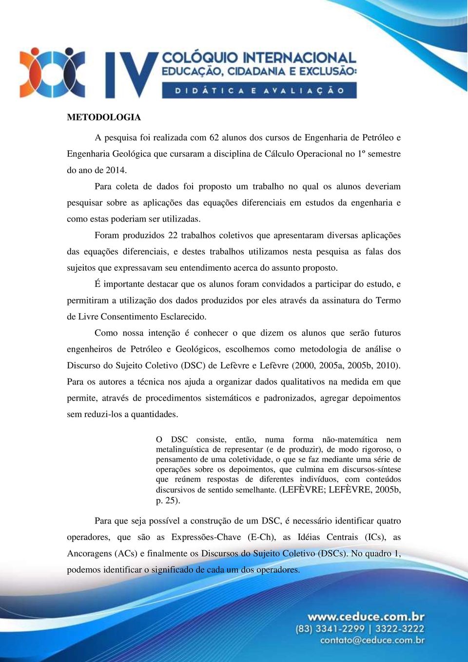 Foram produzidos 22 trabalhos coletivos que apresentaram diversas aplicações das equações diferenciais, e destes trabalhos utilizamos nesta pesquisa as falas dos sujeitos que expressavam seu