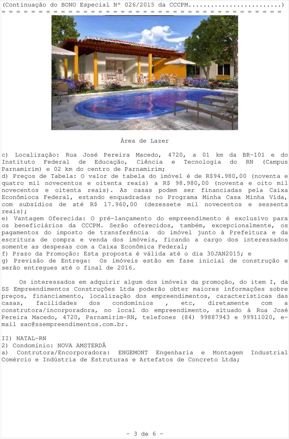 As casas podem ser financiadas pela Caixa Econômioca Federal, estando enquadradas no Programa Minha Casa Minha Vida, com subsídios de até R$ 17.