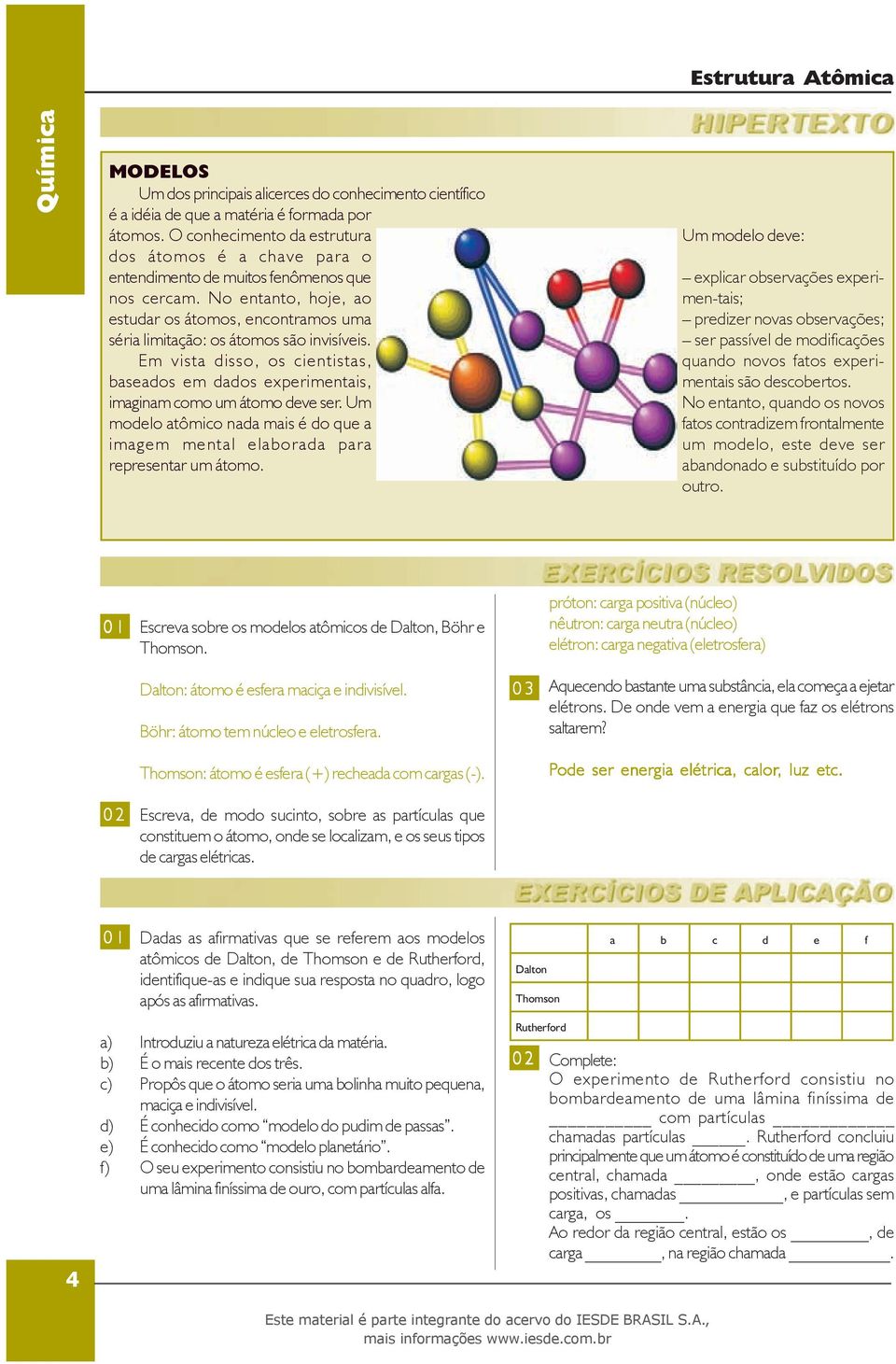 No entanto, hoje, ao estudar os átomos, encontramos uma séria limitação: os átomos são invisíveis. Em vista disso, os cientistas, baseados em dados experimentais, imaginam como um átomo deve ser.