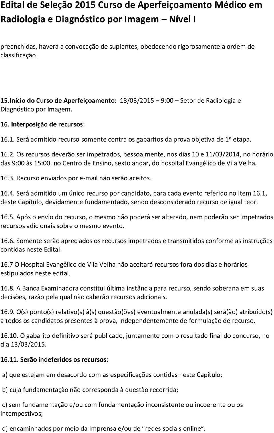 Os recursos deverão ser impetrados, pessoalmente, nos dias 10 e 11/03/2014, no horário das 9:00 às 15:00, no Centro de Ensino, sexto andar, do hospital Evangélico de Vila Velha. 16.3. Recurso enviados por e-mail não serão aceitos.