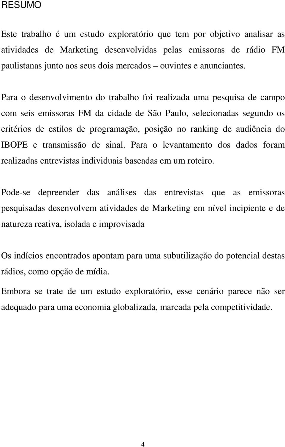 Para o desenvolvimento do trabalho foi realizada uma pesquisa de campo com seis emissoras FM da cidade de São Paulo, selecionadas segundo os critérios de estilos de programação, posição no ranking de