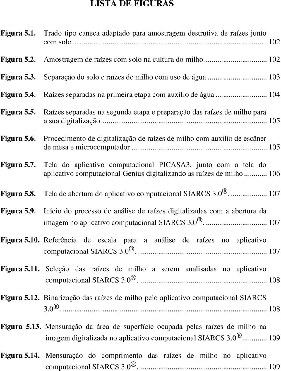 Raízes separadas na segunda etapa e preparação das raízes de milho para a sua digitalização... 105 Procedimento de digitalização de raízes de milho com auxilio de escâner de mesa e microcomputador.