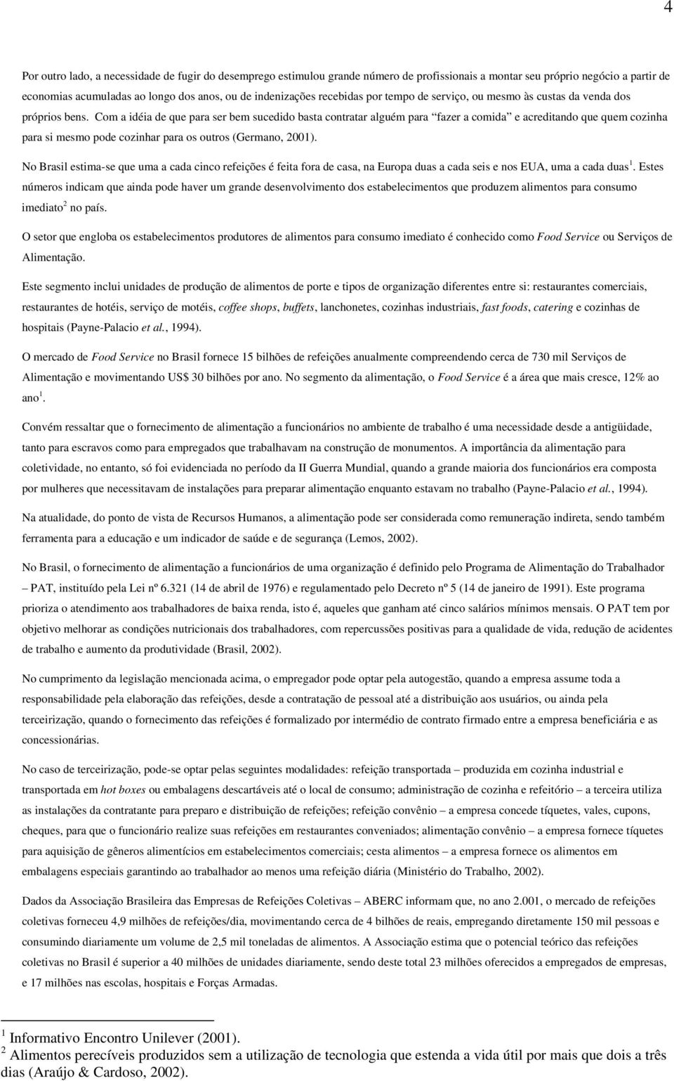 Com a idéia de que para ser bem sucedido basta contratar alguém para fazer a comida e acreditando que quem cozinha para si mesmo pode cozinhar para os outros (Germano, 2001).