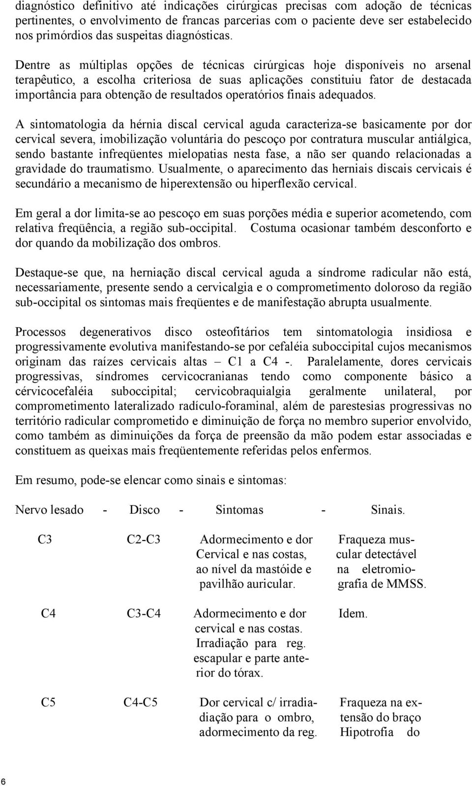 Dentre as múltiplas opções de técnicas cirúrgicas hoje disponíveis no arsenal terapêutico, a escolha criteriosa de suas aplicações constituiu fator de destacada importância para obtenção de