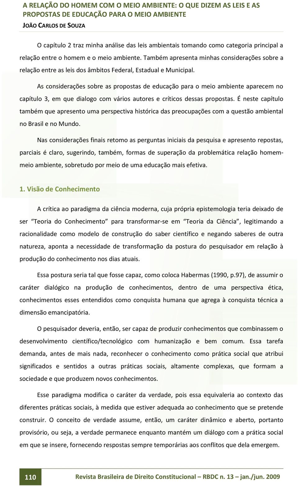 As considerações sobre as propostas de educação para o meio ambiente aparecem no capítulo 3, em que dialogo com vários autores e críticos dessas propostas.