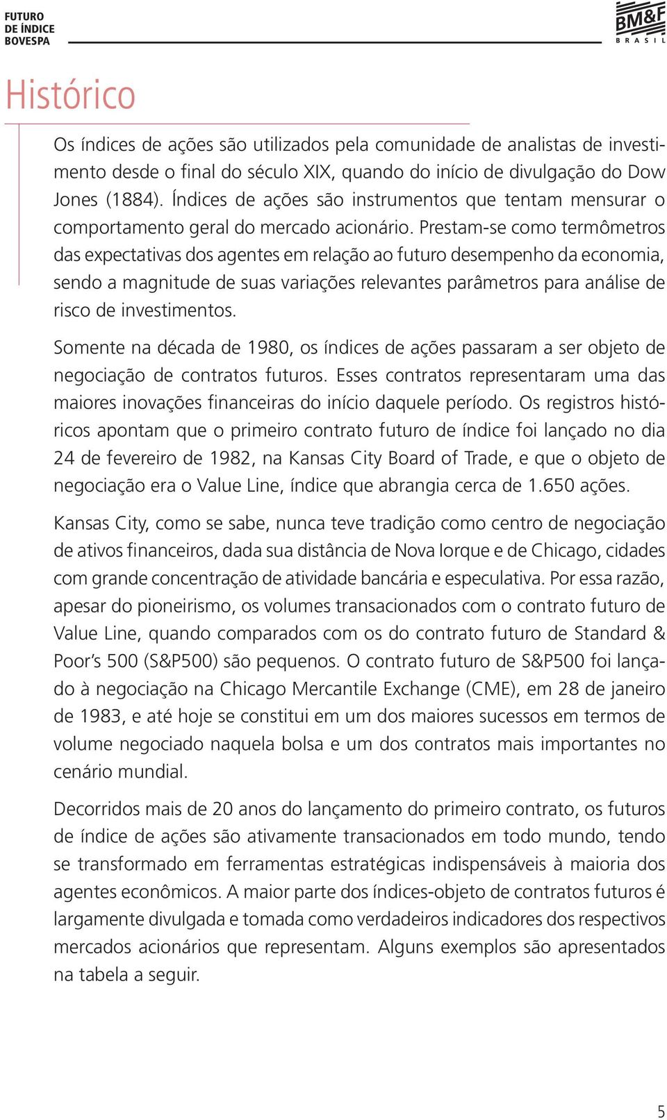 Prestam-se como termômetros das expectativas dos agentes em relação ao futuro desempenho da economia, sendo a magnitude de suas variações relevantes parâmetros para análise de risco de investimentos.