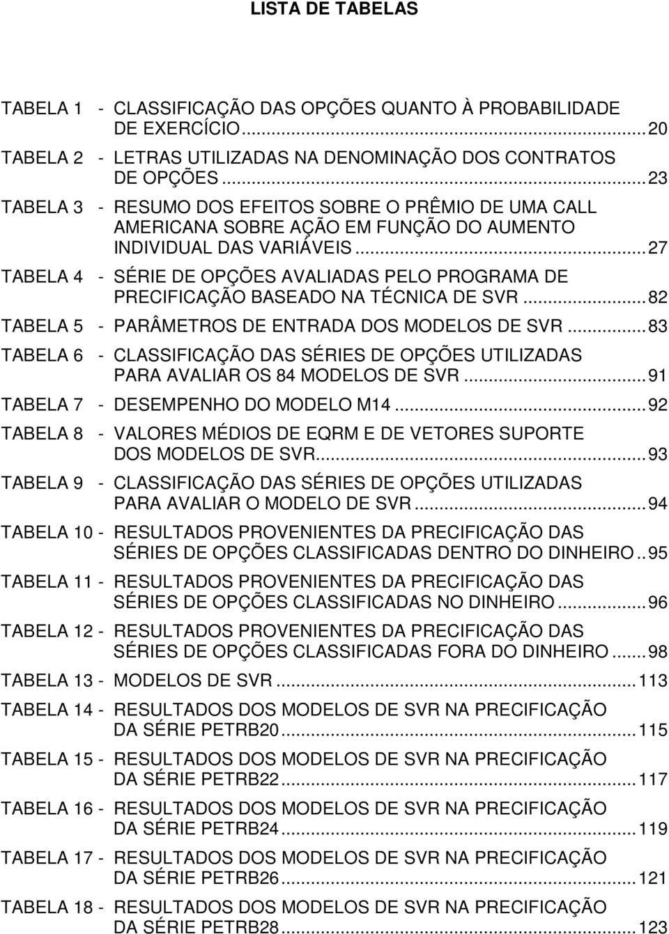 .. 27 TABELA 4 - SÉRIE DE OPÇÕES AVALIADAS PELO PROGRAMA DE PRECIFICAÇÃO BASEADO NA TÉCNICA DE SVR... 82 TABELA 5 - PARÂMETROS DE ENTRADA DOS MODELOS DE SVR.