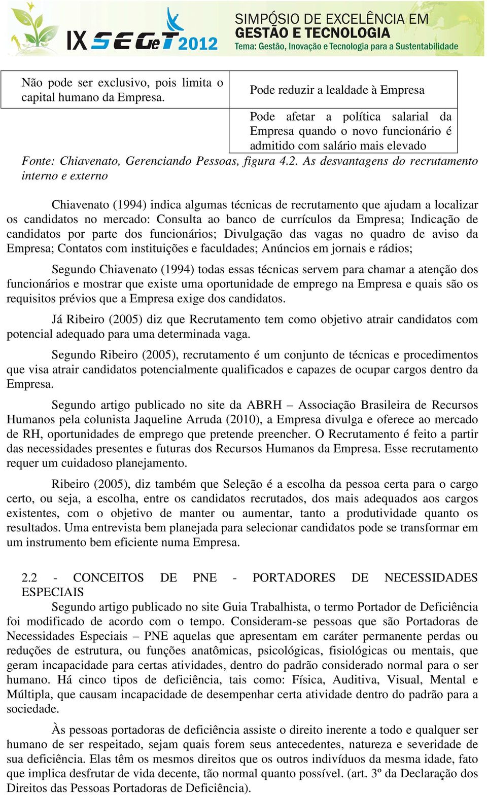 As desvantagens do recrutamento interno e externo Chiavenato (1994) indica algumas técnicas de recrutamento que ajudam a localizar os candidatos no mercado: Consulta ao banco de currículos da