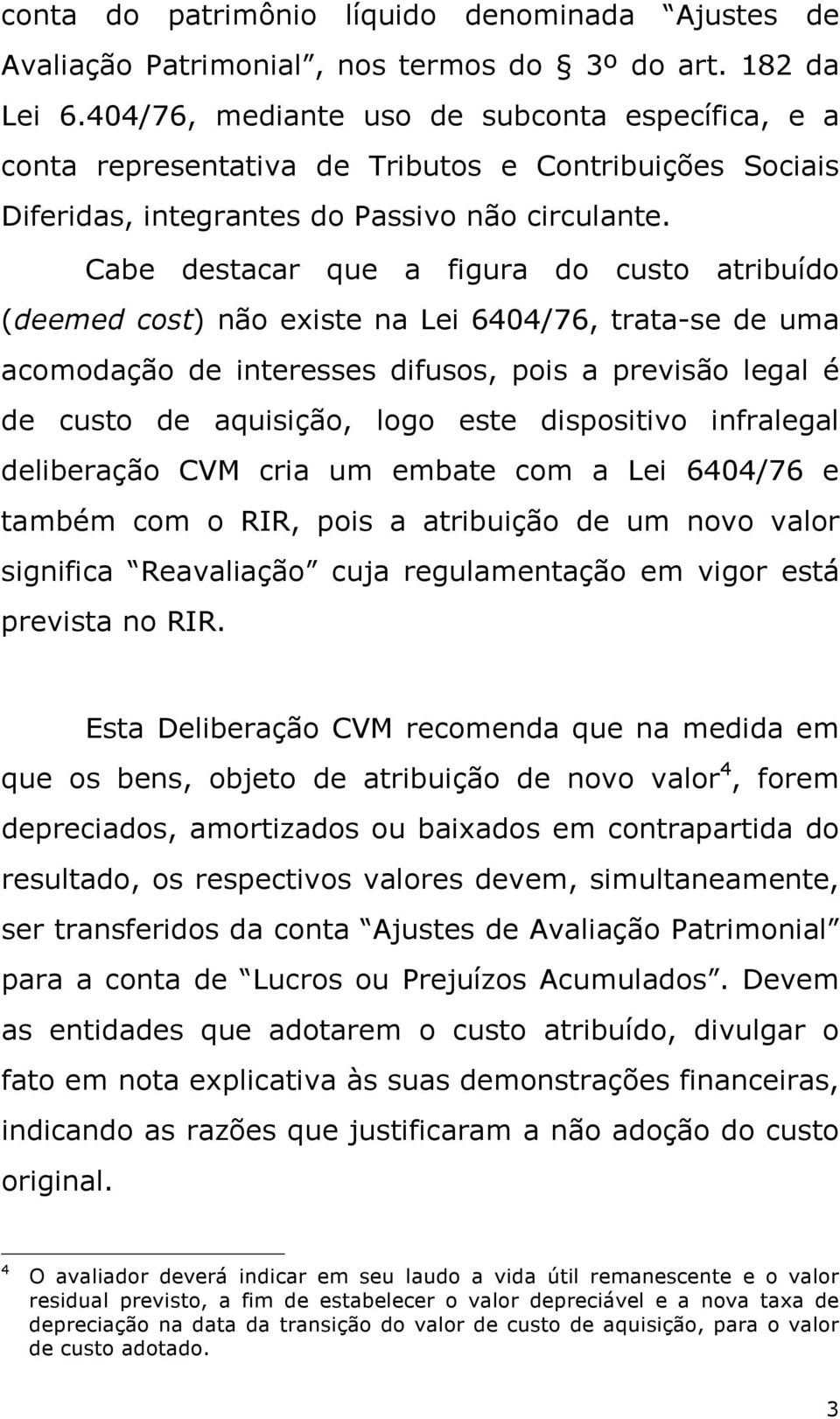 Cabe destacar que a figura do custo atribuído (deemed cost) não existe na Lei 6404/76, trata-se de uma acomodação de interesses difusos, pois a previsão legal é de custo de aquisição, logo este