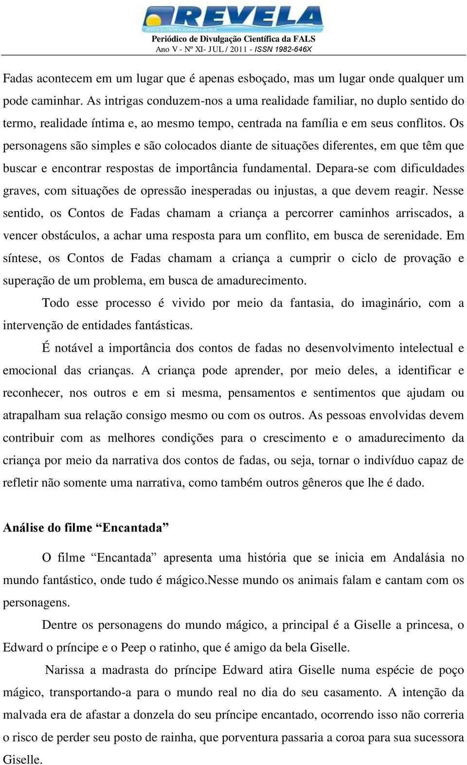 Os personagens são simples e são colocados diante de situações diferentes, em que têm que buscar e encontrar respostas de importância fundamental.