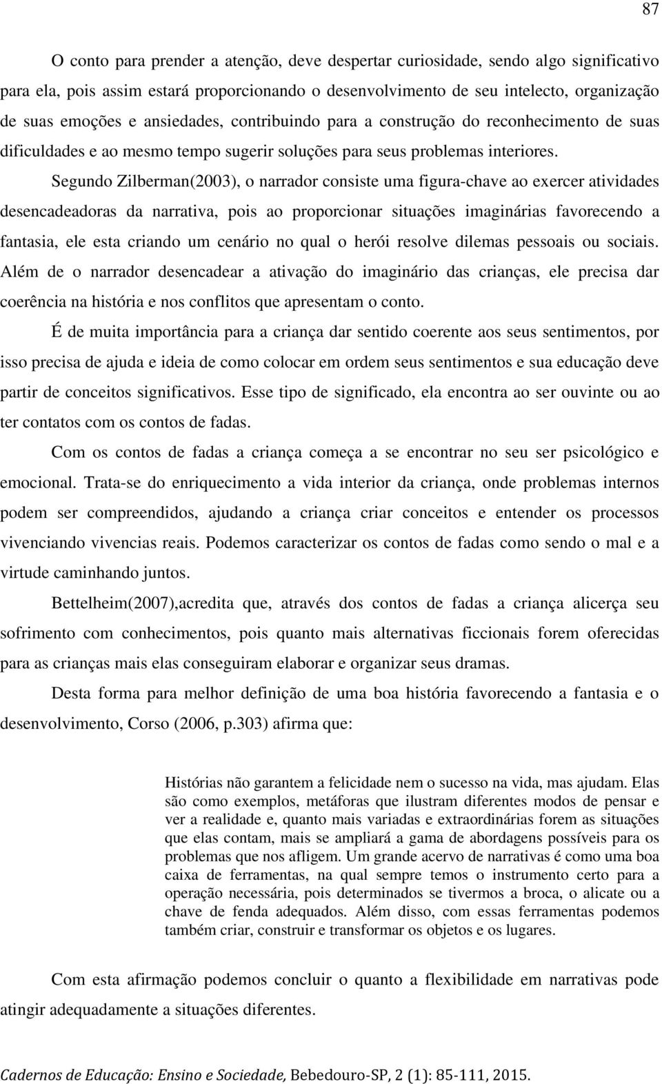 Segundo Zilberman(2003), o narrador consiste uma figura-chave ao exercer atividades desencadeadoras da narrativa, pois ao proporcionar situações imaginárias favorecendo a fantasia, ele esta criando