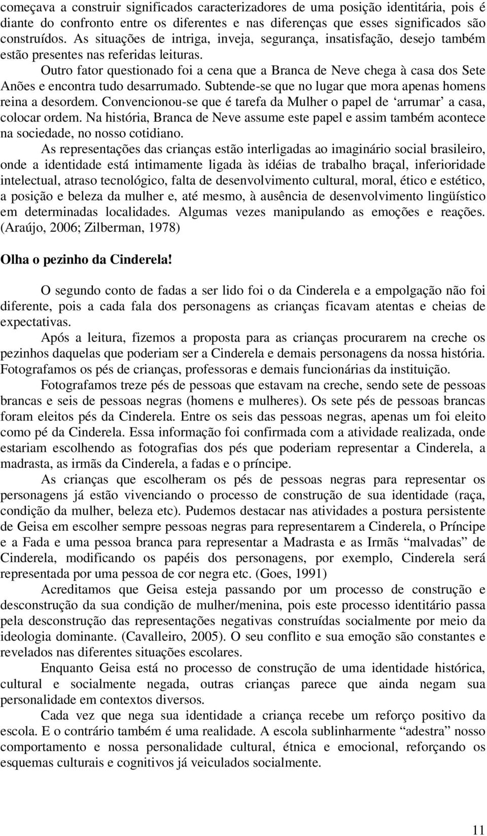 Outro fator questionado foi a cena que a Branca de Neve chega à casa dos Sete Anões e encontra tudo desarrumado. Subtende-se que no lugar que mora apenas homens reina a desordem.