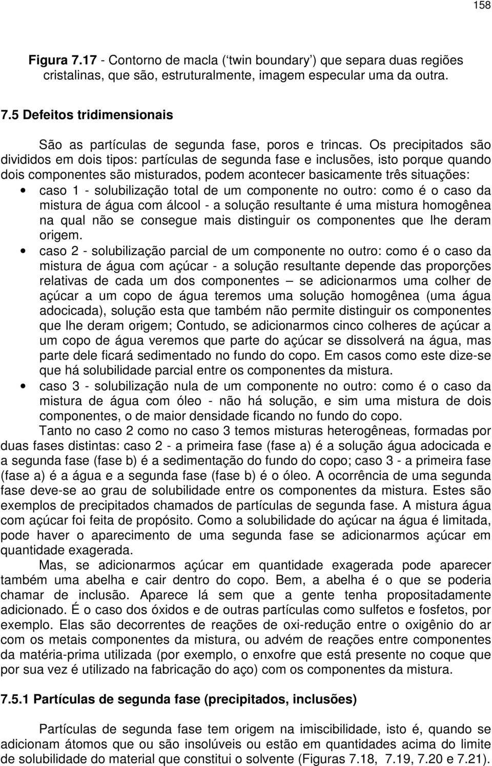 solubilização total de um componente no outro: como é o caso da mistura de água com álcool - a solução resultante é uma mistura homogênea na qual não se consegue mais distinguir os componentes que