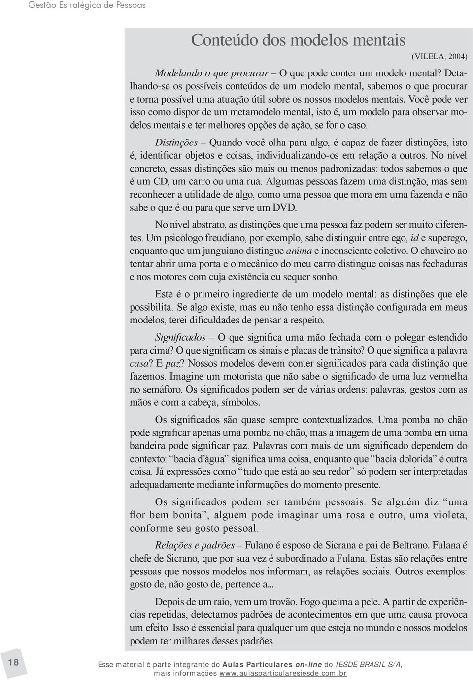 Você pode ver isso como dispor de um metamodelo mental, isto é, um modelo para observar modelos mentais e ter melhores opções de ação, se for o caso.