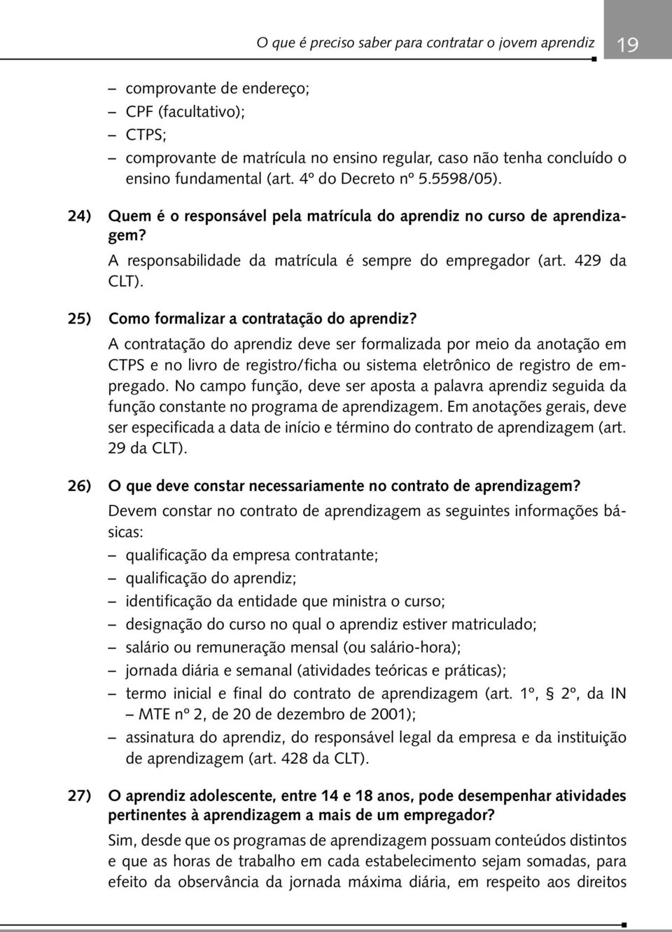 25) Como formalizar a contratação do aprendiz? A contratação do aprendiz deve ser formalizada por meio da anotação em CTPS e no livro de registro/ficha ou sistema eletrônico de registro de empregado.