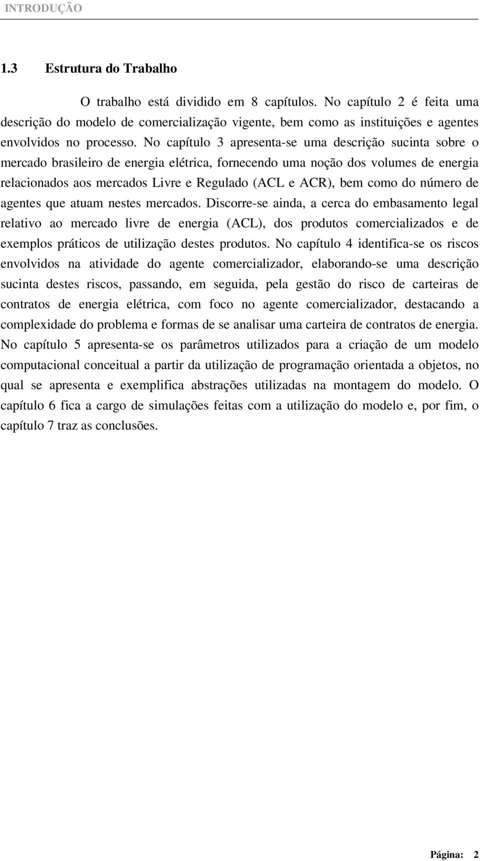 No capítulo 3 apresenta-se uma descrição sucinta sobre o mercado brasileiro de energia elétrica, fornecendo uma noção dos volumes de energia relacionados aos mercados Livre e Regulado (ACL e ACR),