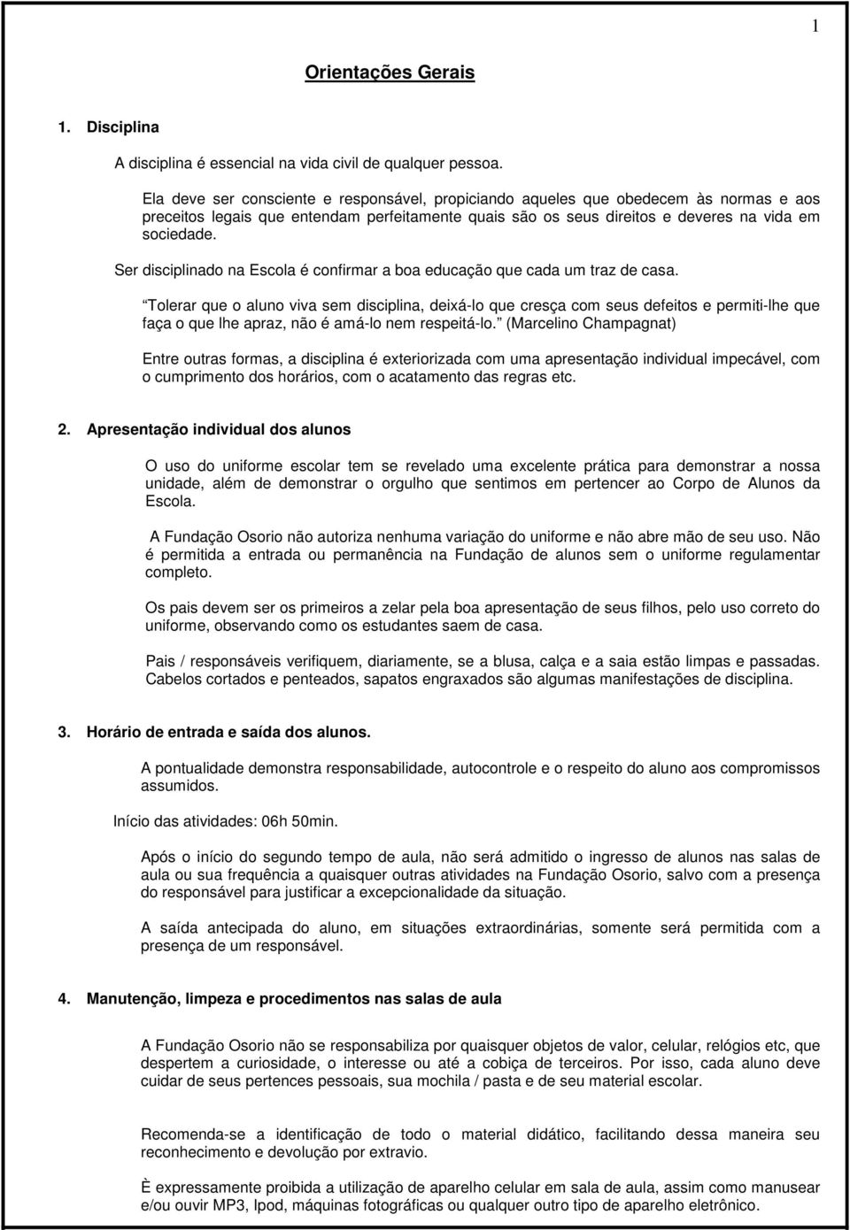 Ser disciplinado na Escola é confirmar a boa educação que cada um traz de casa.