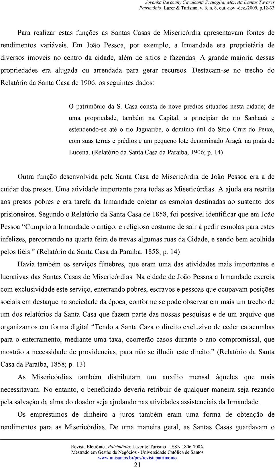 A grande maioria dessas propriedades era alugada ou arrendada para gerar recursos. Destacam-se no trecho do Relatório da Santa Casa de 1906, os seguintes dados: O patrimônio da S.