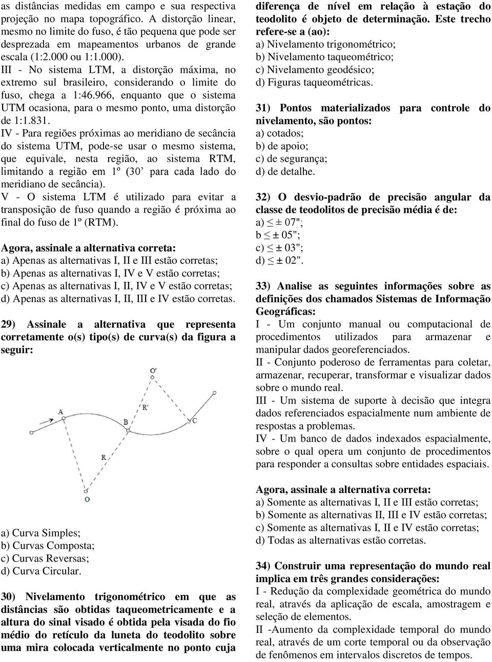 III - No sistema LTM, a distorção máxima, no extremo sul brasileiro, considerando o limite do fuso, chega a 1:46.966, enquanto que o sistema UTM ocasiona, para o mesmo ponto, uma distorção de 1:1.831.