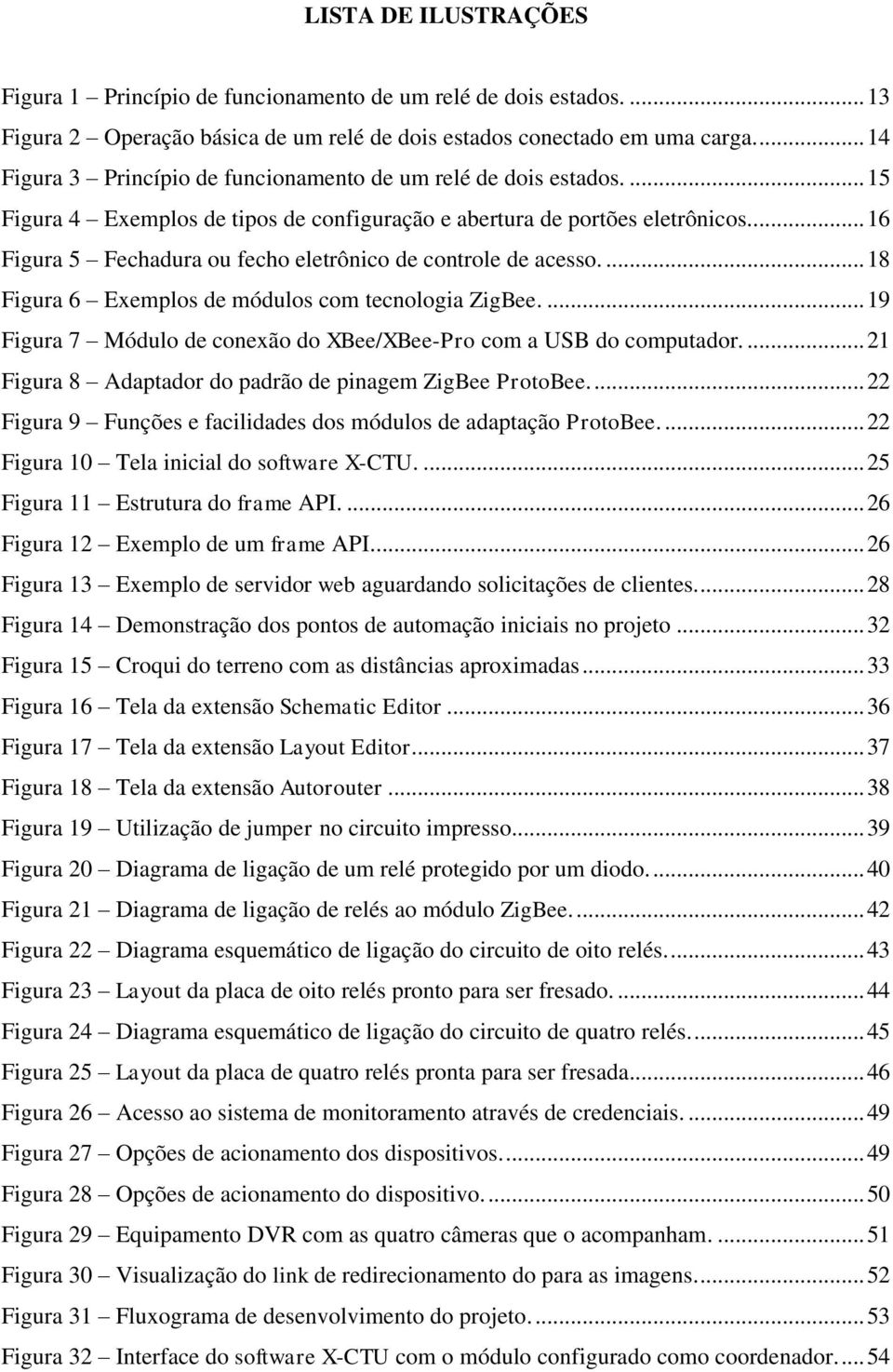 ... 16 Figura 5 Fechadura ou fecho eletrônico de controle de acesso.... 18 Figura 6 Exemplos de módulos com tecnologia ZigBee.... 19 Figura 7 Módulo de conexão do XBee/XBee-Pro com a USB do computador.