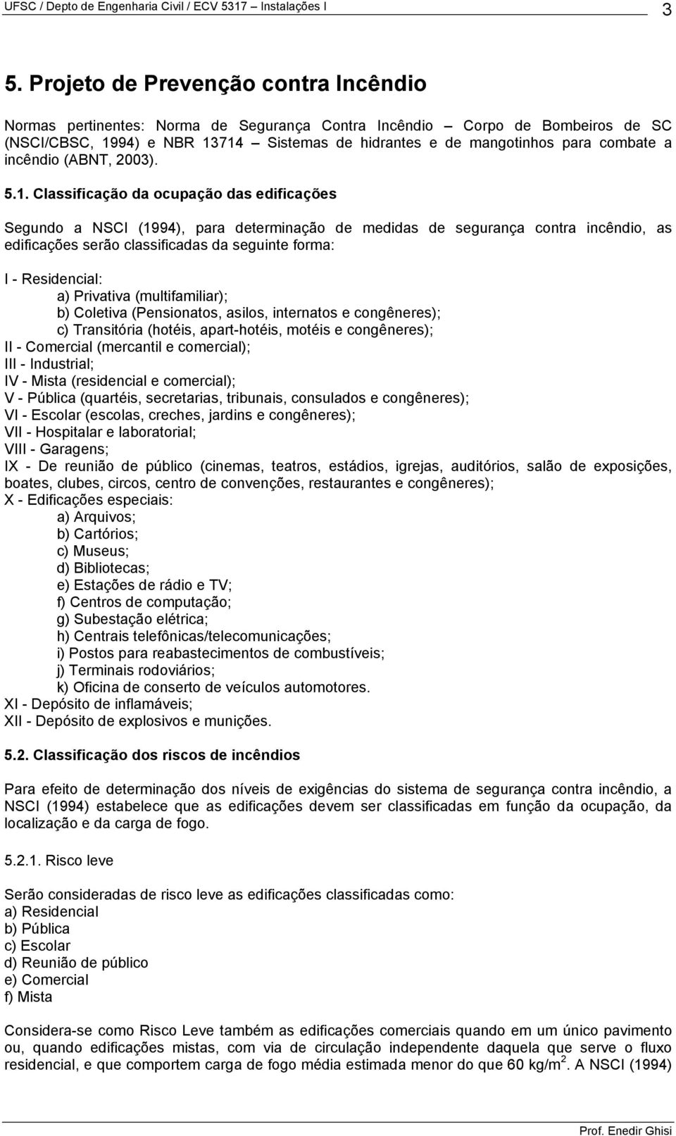 Classificação da ocupação das edificações Segundo a NSCI (1994), para determinação de medidas de segurança contra incêndio, as edificações serão classificadas da seguinte forma: I - Residencial: a)