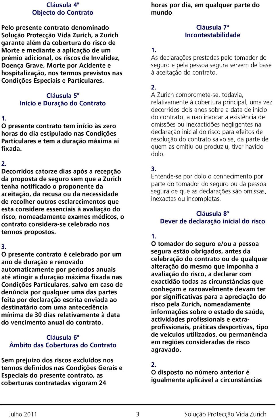 Cláusula 5ª Início e Duração do Contrato O presente contrato tem início às zero horas do dia estipulado nas Condições Particulares e tem a duração máxima aí fixada.