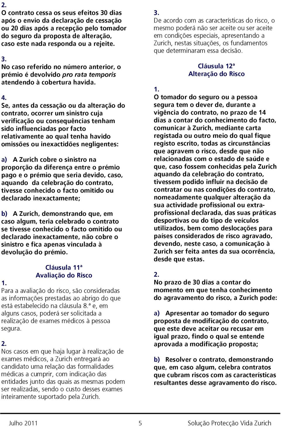 Se, antes da cessação ou da alteração do contrato, ocorrer um sinistro cuja verificação ou consequências tenham sido influenciadas por facto relativamente ao qual tenha havido omissões ou