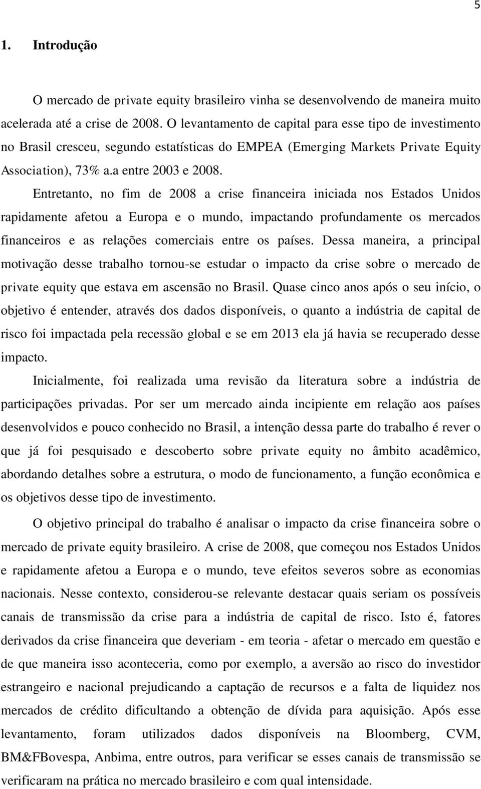 Entretanto, no fim de 2008 a crise financeira iniciada nos Estados Unidos rapidamente afetou a Europa e o mundo, impactando profundamente os mercados financeiros e as relações comerciais entre os