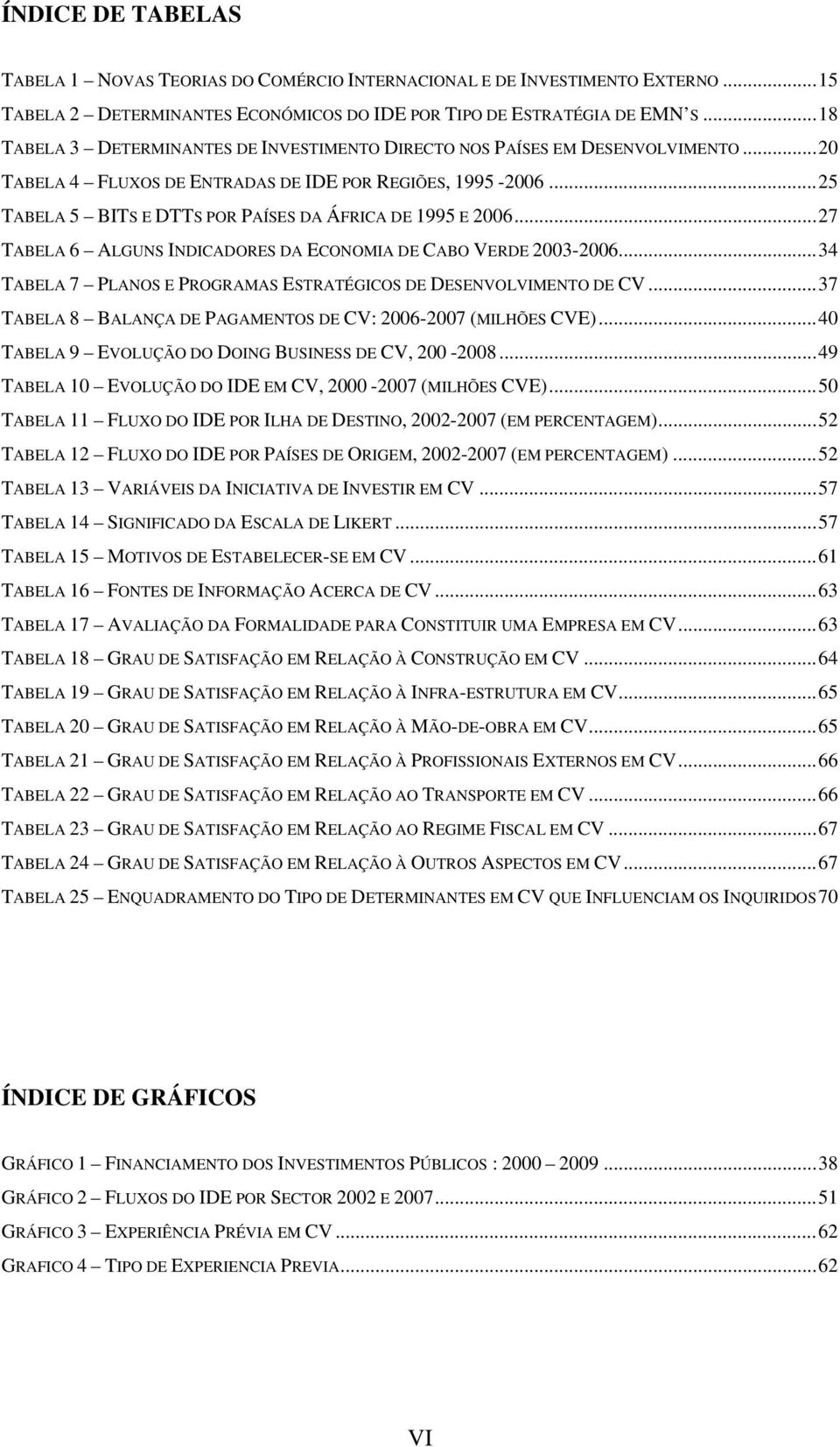 ..25 TABELA 5 BITS E DTTS POR PAÍSES DA ÁFRICA DE 1995 E 2006...27 TABELA 6 ALGUNS INDICADORES DA ECONOMIA DE CABO VERDE 2003-2006...34 TABELA 7 PLANOS E PROGRAMAS ESTRATÉGICOS DE DESENVOLVIMENTO DE CV.