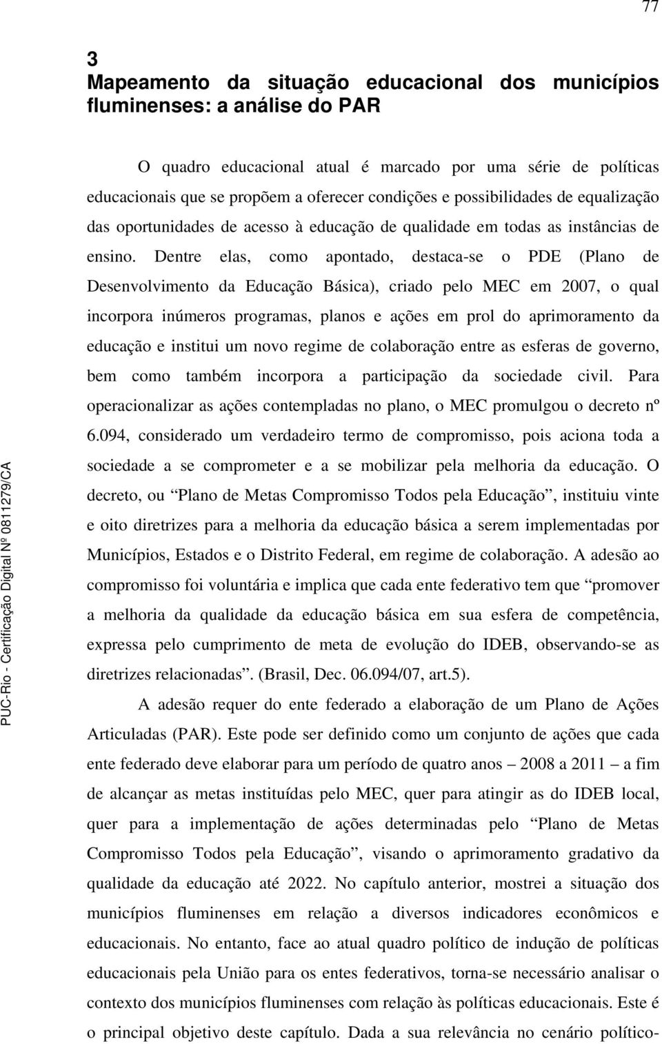 Dentre elas, como apontado, destaca-se o PDE (Plano de Desenvolvimento da Educação Básica), criado pelo MEC em 2007, o qual incorpora inúmeros programas, planos e ações em prol do aprimoramento da