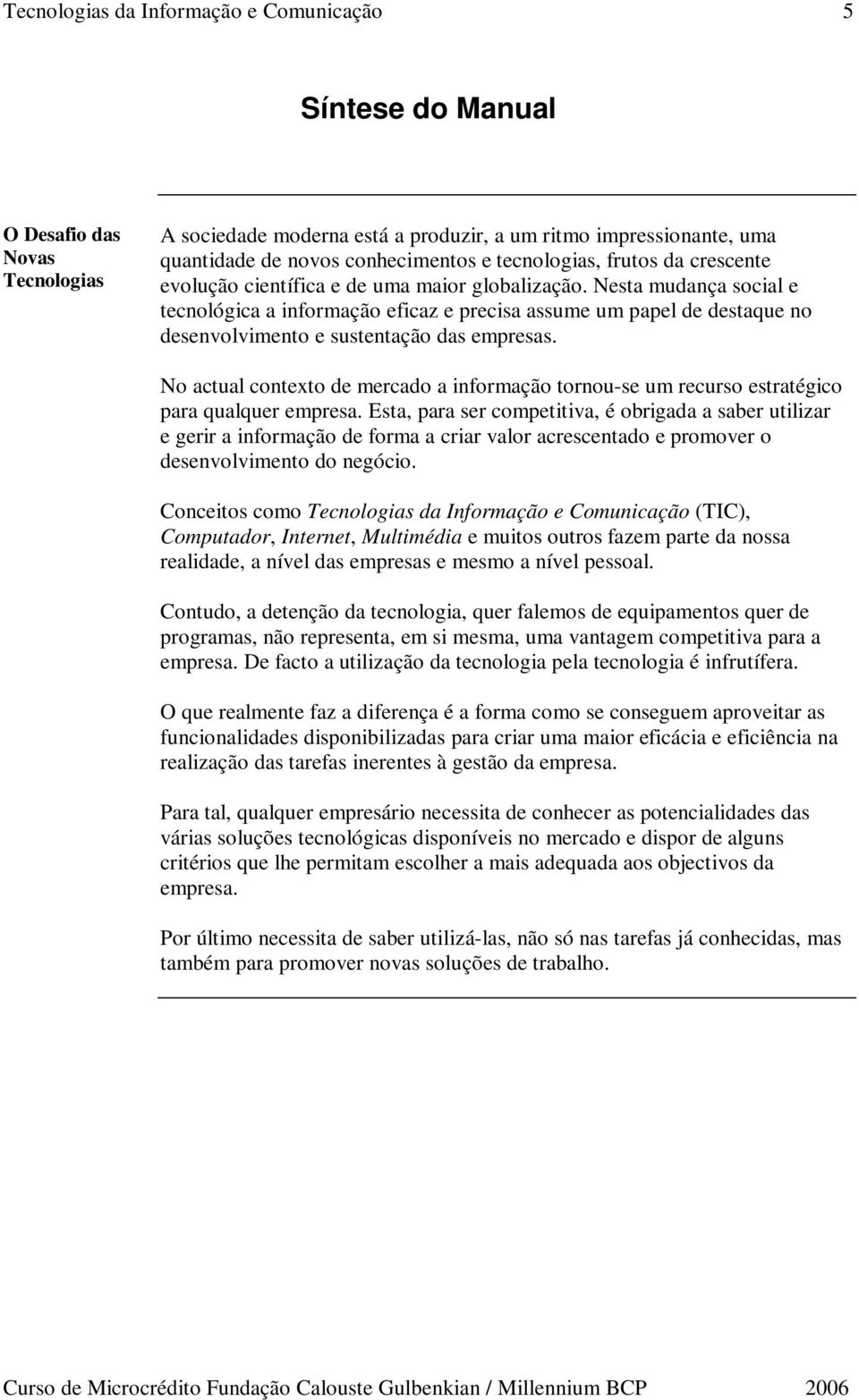 No actual contexto de mercado a informação tornou-se um recurso estratégico para qualquer empresa.